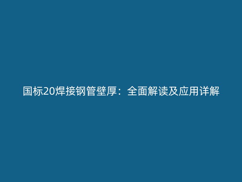 国标20焊接钢管壁厚：全面解读及应用详解