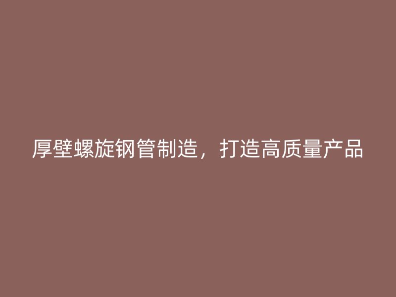 厚壁螺旋钢管制造，打造高质量产品