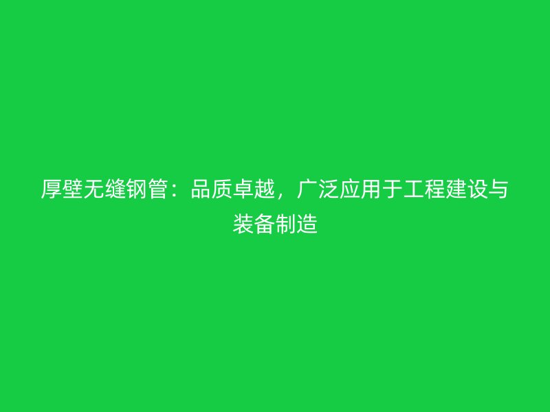 厚壁无缝钢管：品质卓越，广泛应用于工程建设与装备制造
