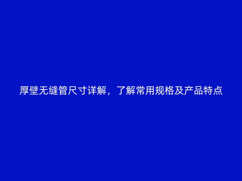 厚壁无缝管尺寸详解，了解常用规格及产品特点