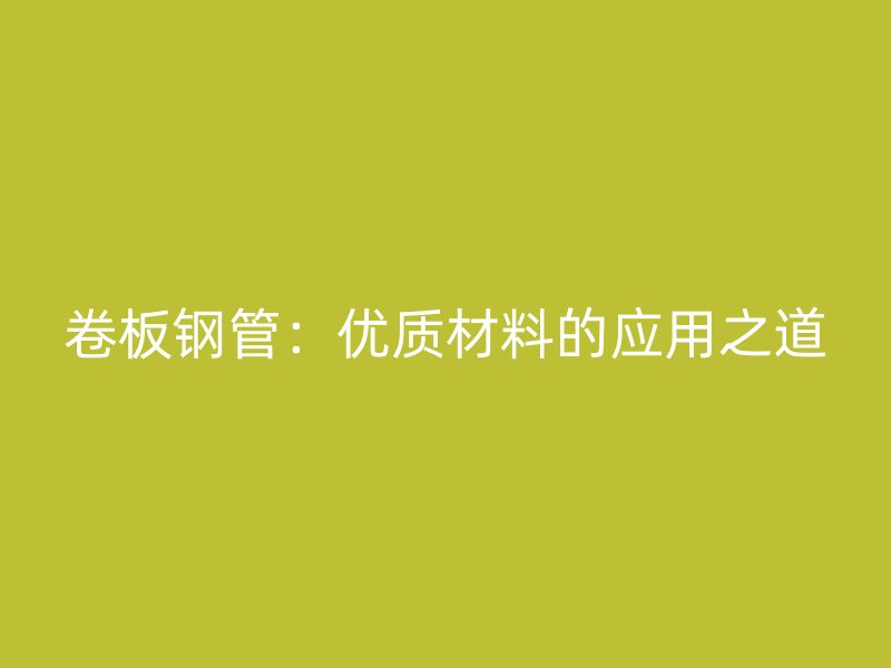 卷板钢管：优质材料的应用之道