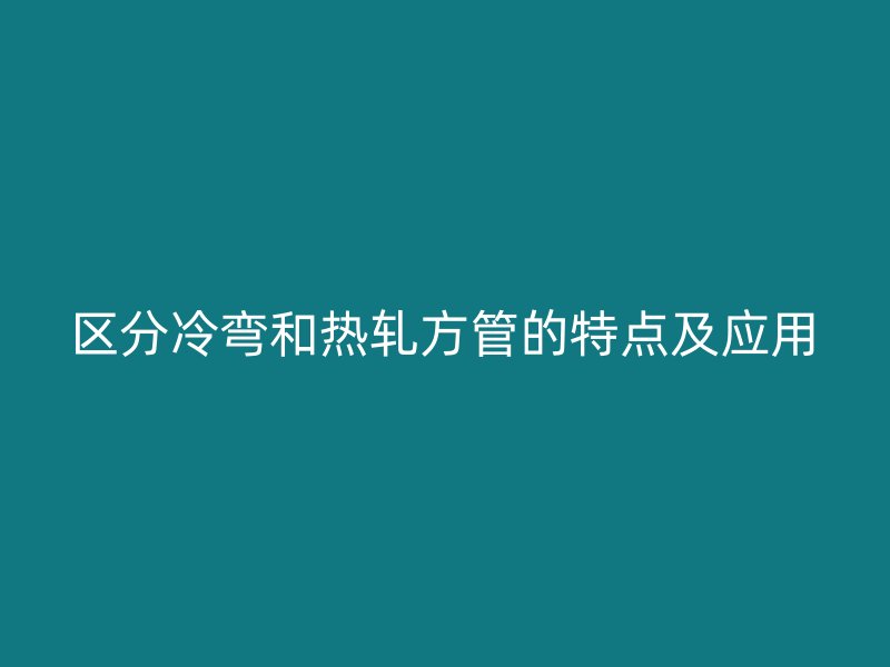 区分冷弯和热轧方管的特点及应用