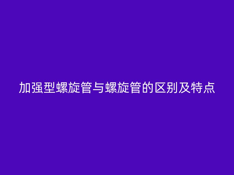 加强型螺旋管与螺旋管的区别及特点