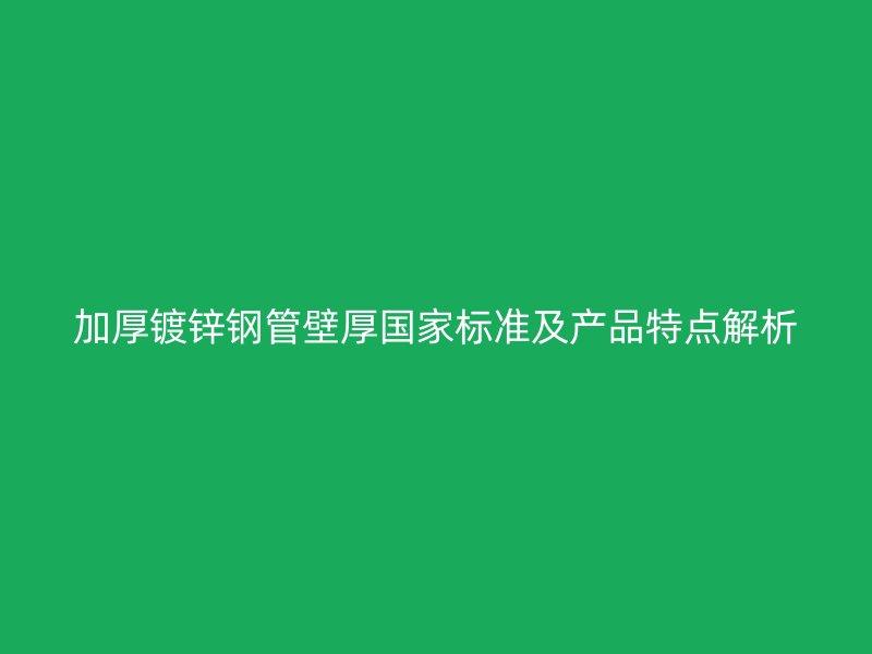 加厚镀锌钢管壁厚国家标准及产品特点解析