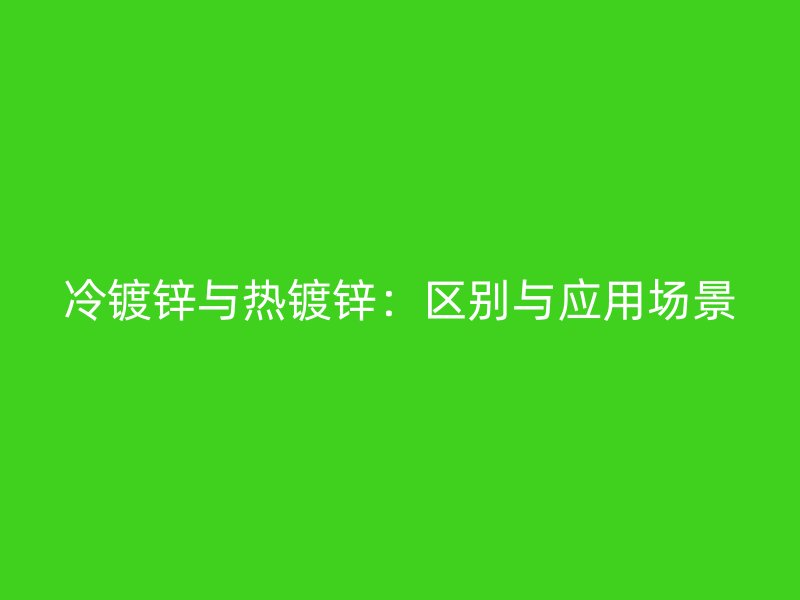 冷镀锌与热镀锌：区别与应用场景