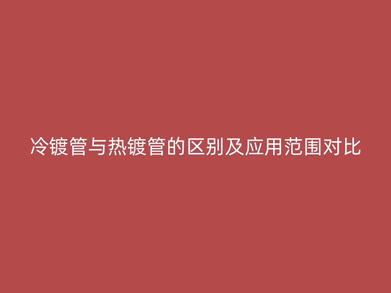 冷镀管与热镀管的区别及应用范围对比