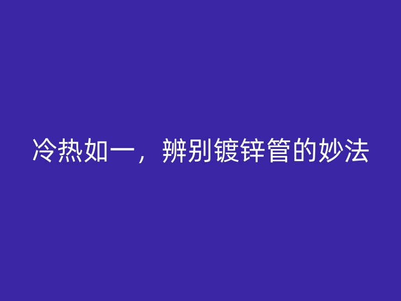 冷热如一，辨别镀锌管的妙法