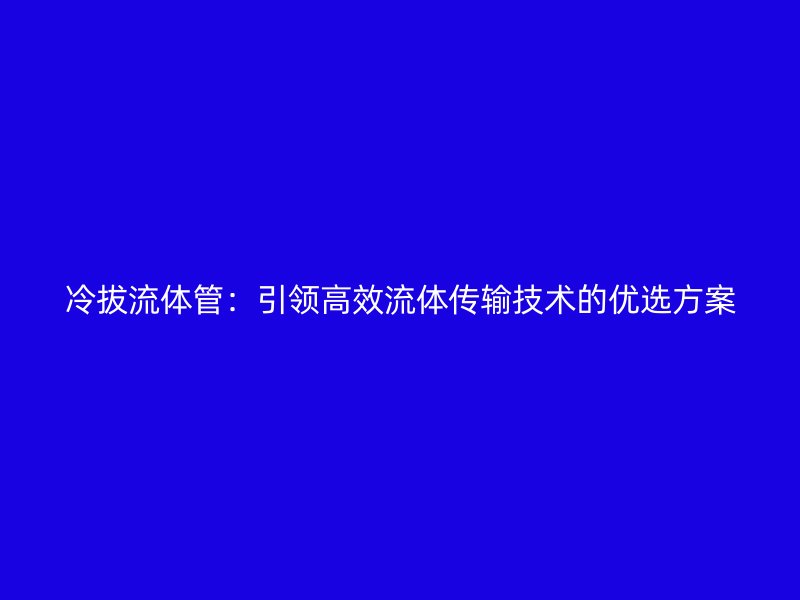冷拔流体管：引领高效流体传输技术的优选方案