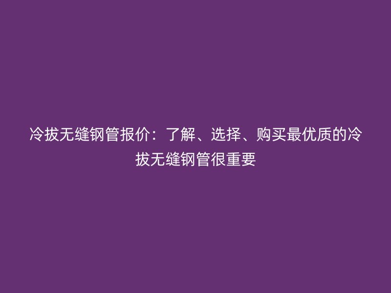 冷拔无缝钢管报价：了解、选择、购买最优质的冷拔无缝钢管很重要