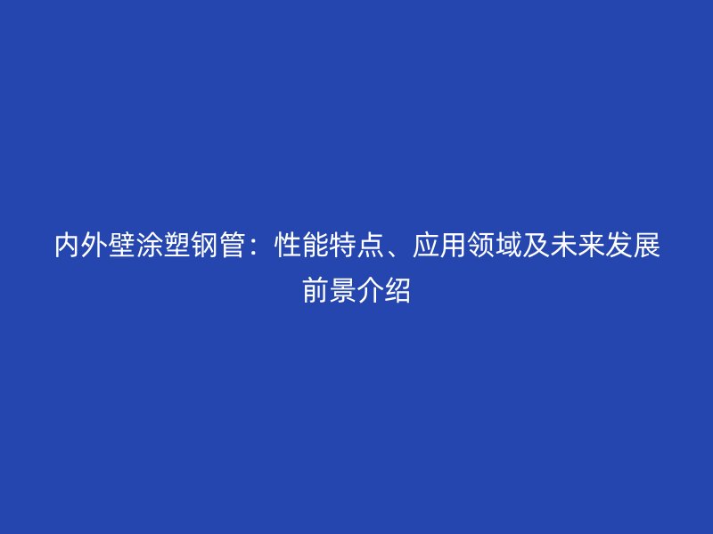 内外壁涂塑钢管：性能特点、应用领域及未来发展前景介绍