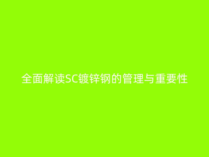 全面解读SC镀锌钢的管理与重要性