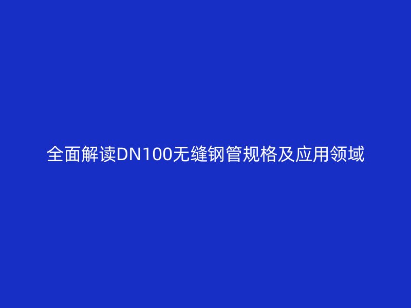 全面解读DN100无缝钢管规格及应用领域