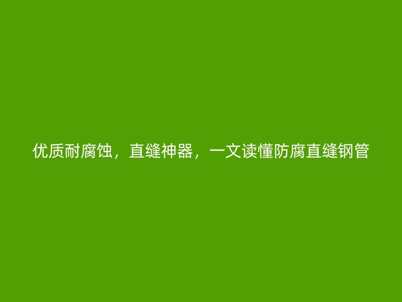 优质耐腐蚀，直缝神器，一文读懂防腐直缝钢管
