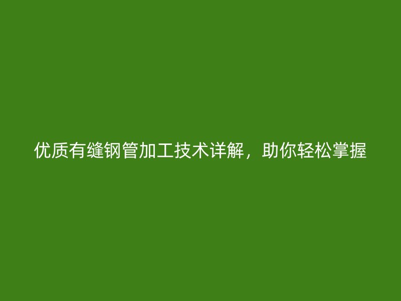 优质有缝钢管加工技术详解，助你轻松掌握
