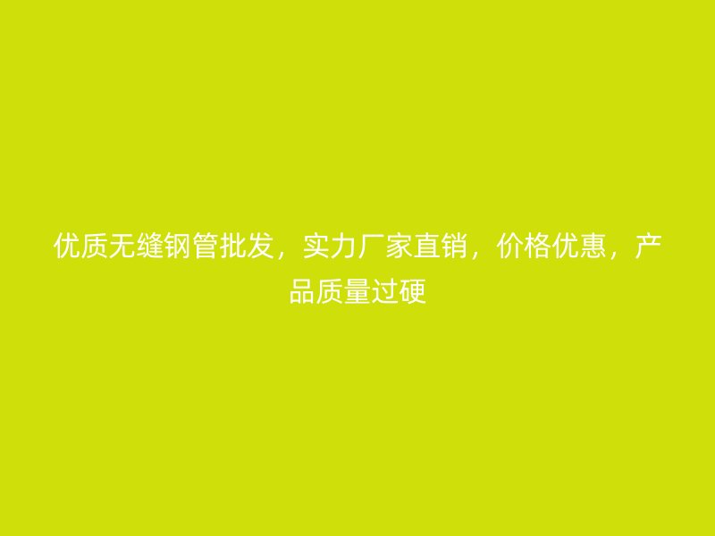 优质无缝钢管批发，实力厂家直销，价格优惠，产品质量过硬