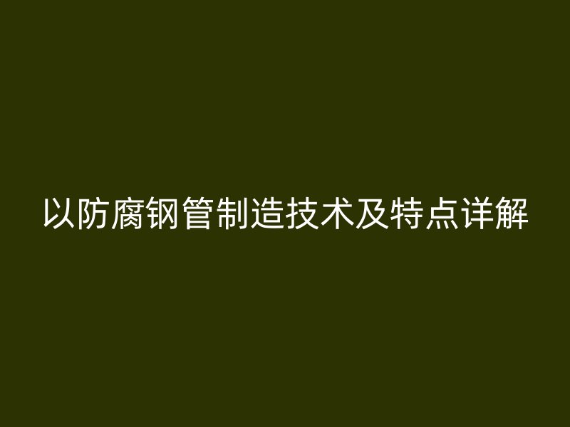 以防腐钢管制造技术及特点详解