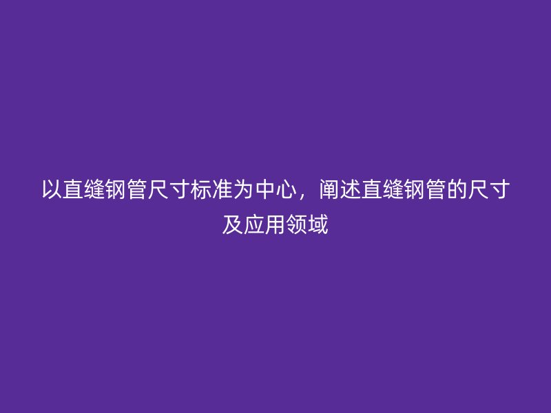 以直缝钢管尺寸标准为中心，阐述直缝钢管的尺寸及应用领域