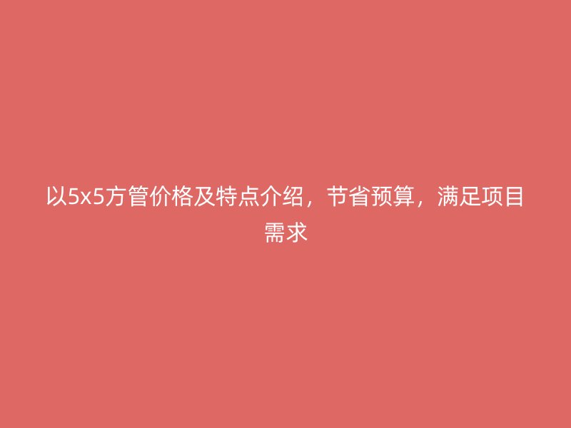 以5x5方管价格及特点介绍，节省预算，满足项目需求
