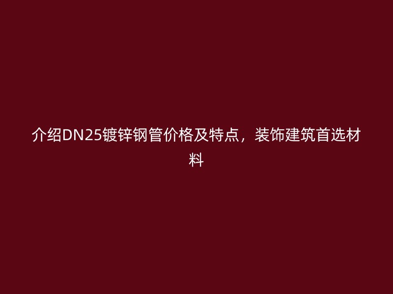 介绍DN25镀锌钢管价格及特点，装饰建筑首选材料