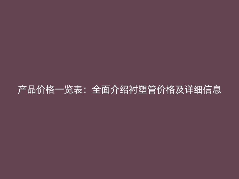 产品价格一览表：全面介绍衬塑管价格及详细信息