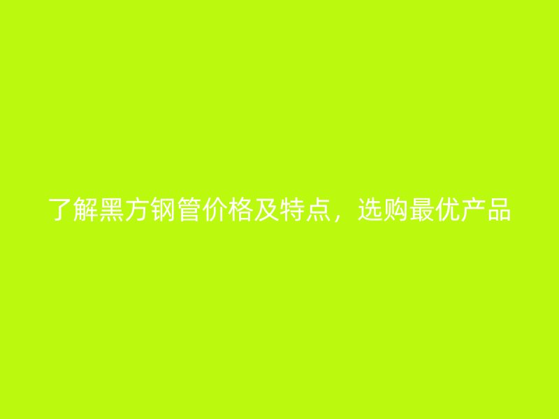了解黑方钢管价格及特点，选购最优产品