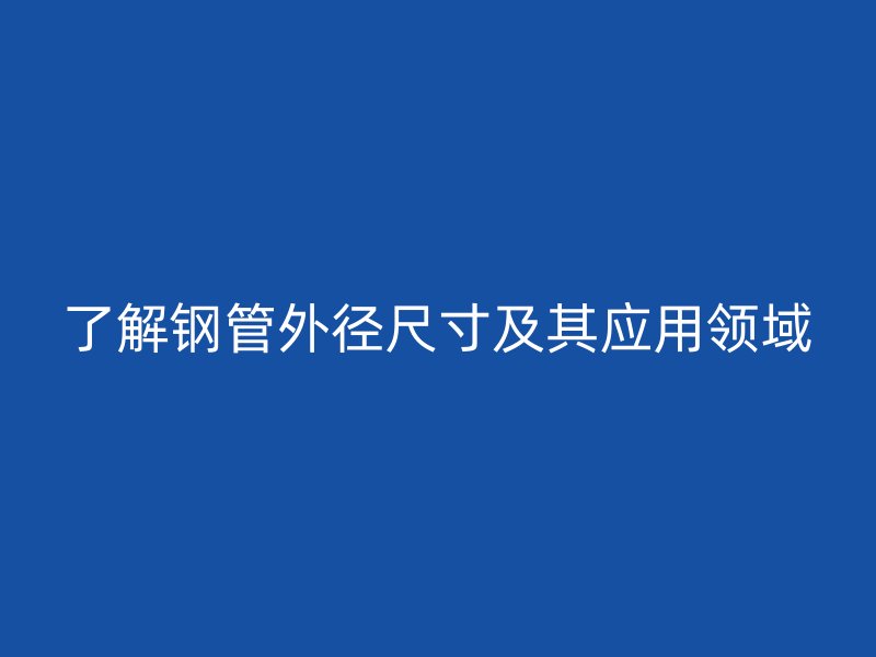 了解钢管外径尺寸及其应用领域