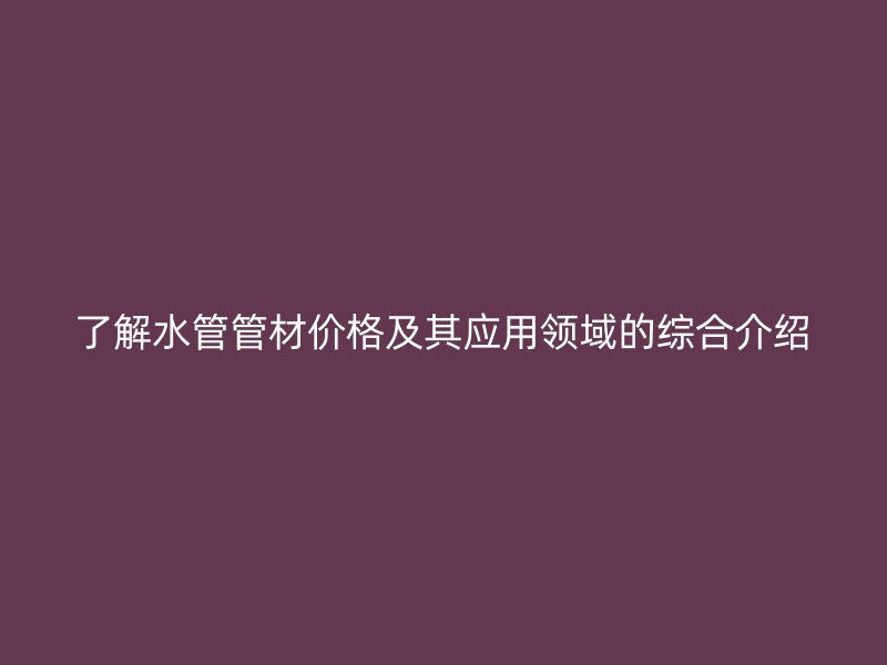 了解水管管材价格及其应用领域的综合介绍