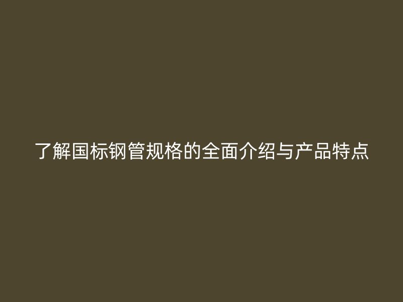 了解国标钢管规格的全面介绍与产品特点