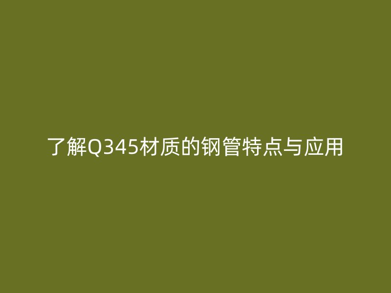 了解Q345材质的钢管特点与应用