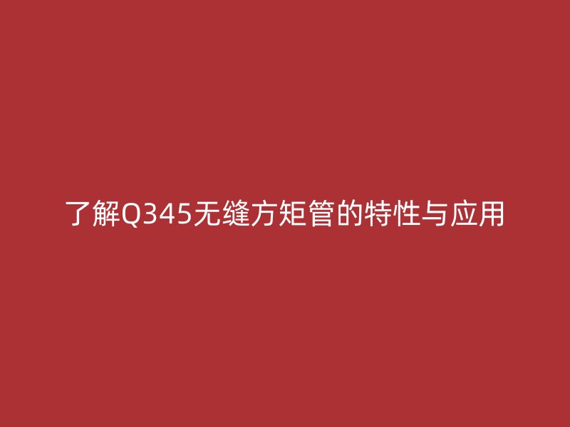 了解Q345无缝方矩管的特性与应用
