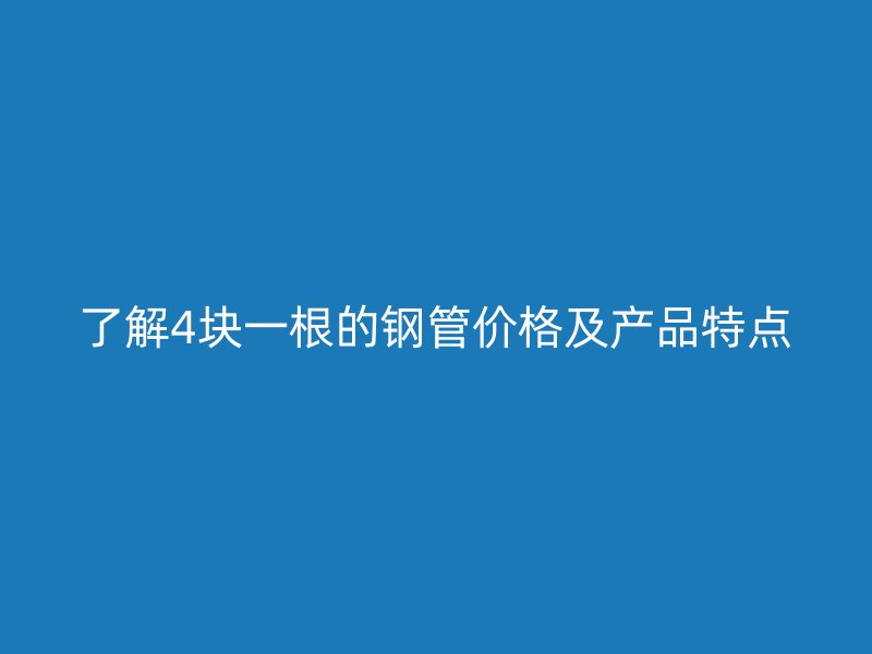 了解4块一根的钢管价格及产品特点