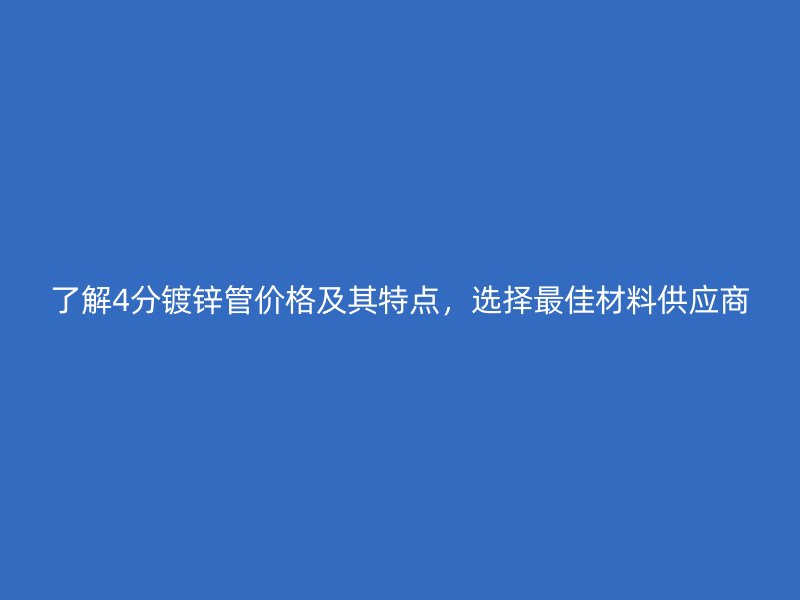 了解4分镀锌管价格及其特点，选择最佳材料供应商