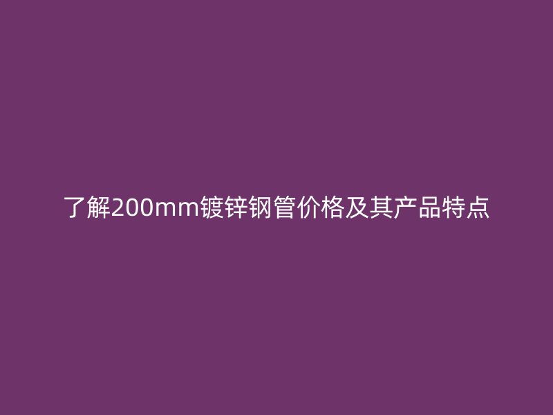 了解200mm镀锌钢管价格及其产品特点