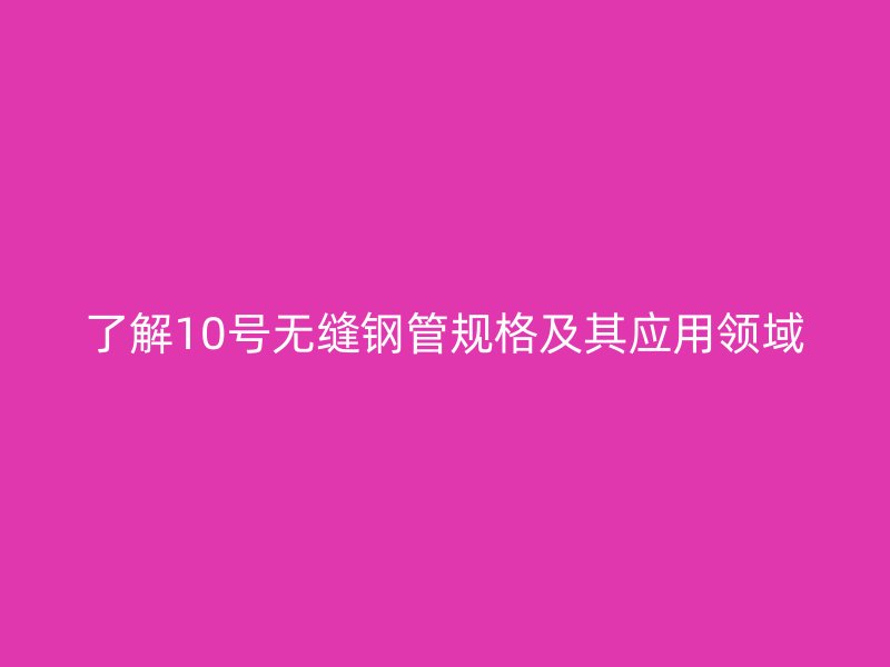 了解10号无缝钢管规格及其应用领域