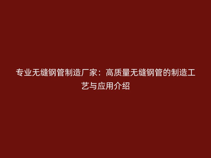 专业无缝钢管制造厂家：高质量无缝钢管的制造工艺与应用介绍