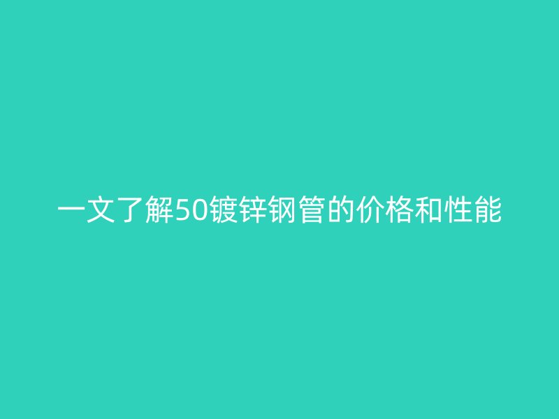 一文了解50镀锌钢管的价格和性能