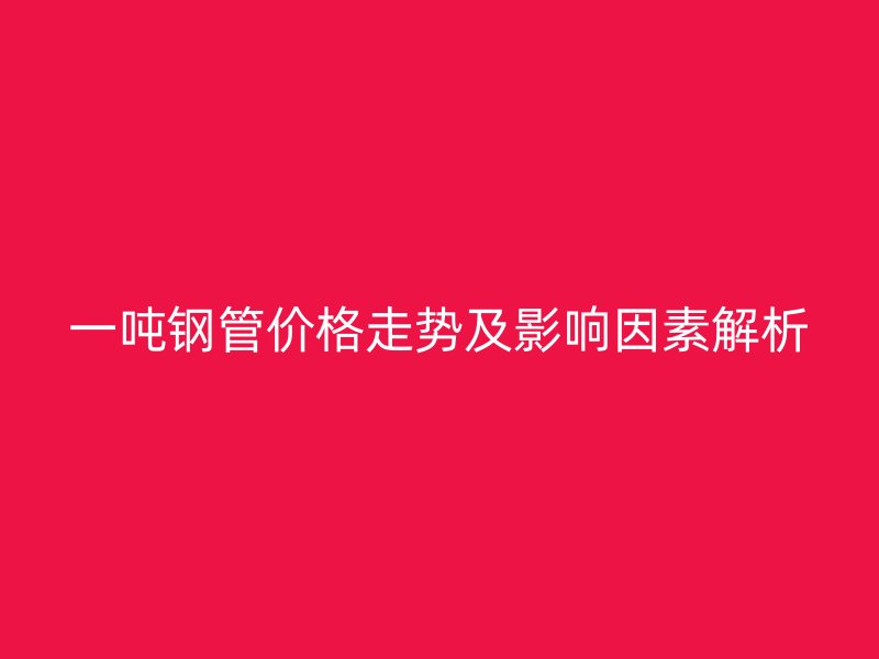 一吨钢管价格走势及影响因素解析