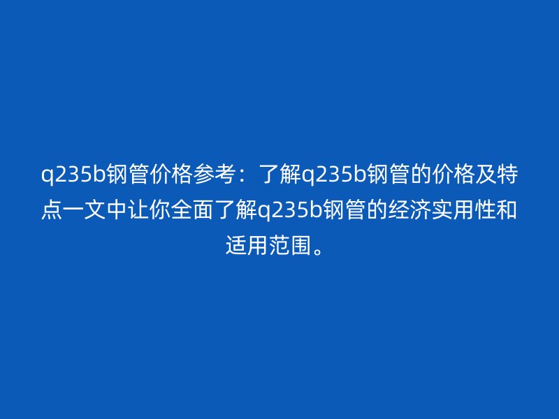 q235b钢管价格参考：了解q235b钢管的价格及特点一文中让你全面了解q235b钢管的经济实用性和适用范围。