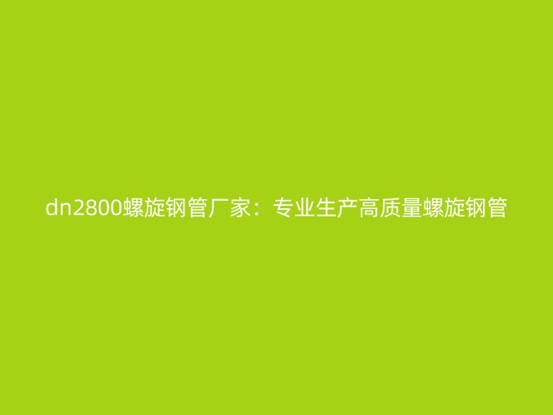 dn2800螺旋钢管厂家：专业生产高质量螺旋钢管