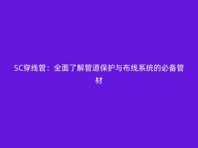 SC穿线管：全面了解管道保护与布线系统的必备管材