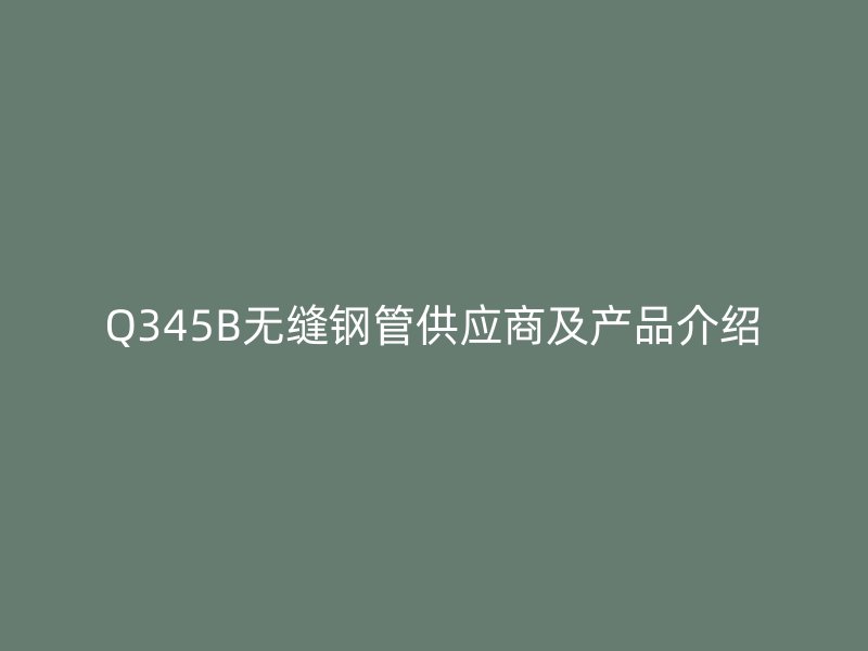 Q345B无缝钢管供应商及产品介绍