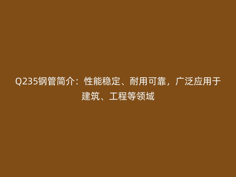 Q235钢管简介：性能稳定、耐用可靠，广泛应用于建筑、工程等领域