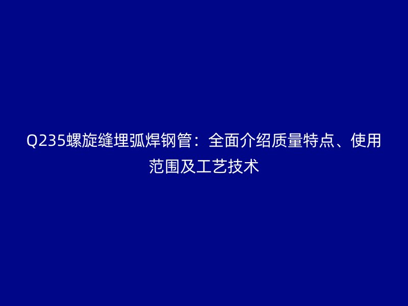 Q235螺旋缝埋弧焊钢管：全面介绍质量特点、使用范围及工艺技术