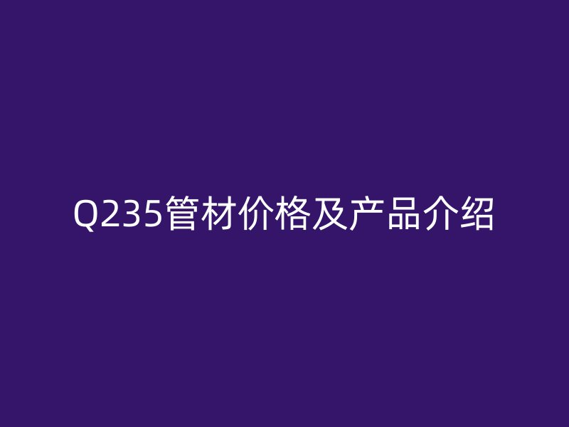 Q235管材价格及产品介绍