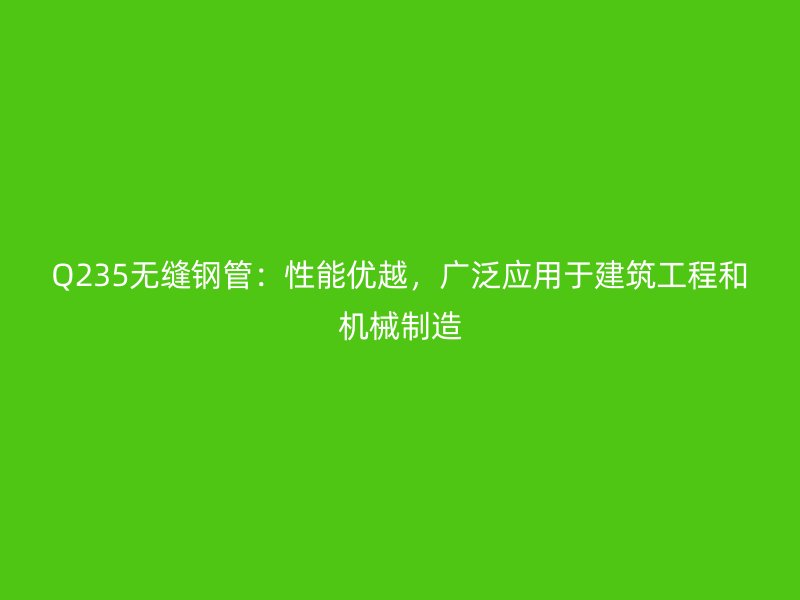 Q235无缝钢管：性能优越，广泛应用于建筑工程和机械制造