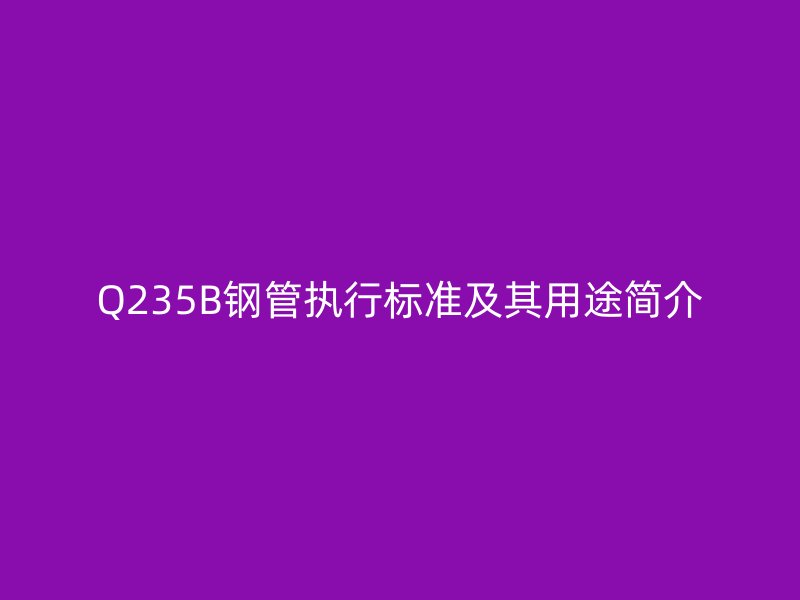 Q235B钢管执行标准及其用途简介