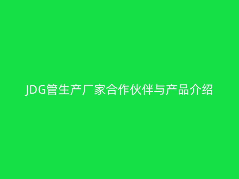 JDG管生产厂家合作伙伴与产品介绍