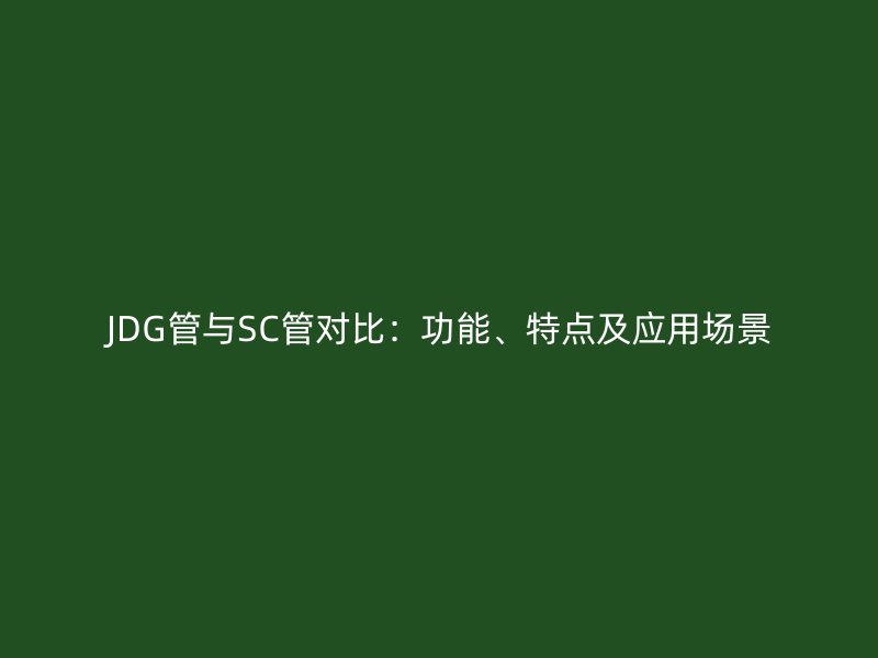 JDG管与SC管对比：功能、特点及应用场景
