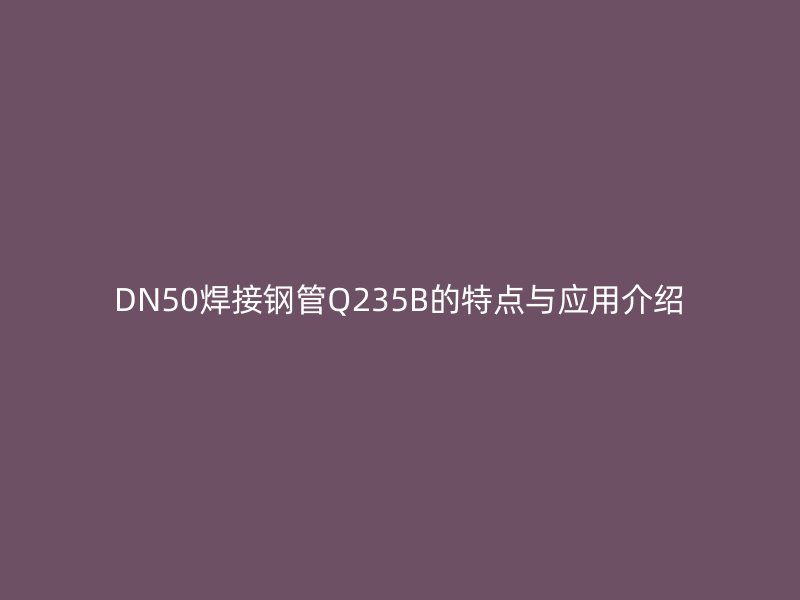 DN50焊接钢管Q235B的特点与应用介绍