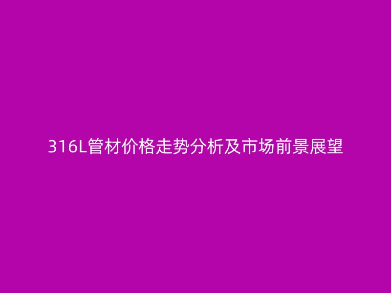 316L管材价格走势分析及市场前景展望